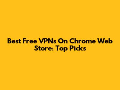 Best Free VPNs On Chrome Web Store: Top Picks