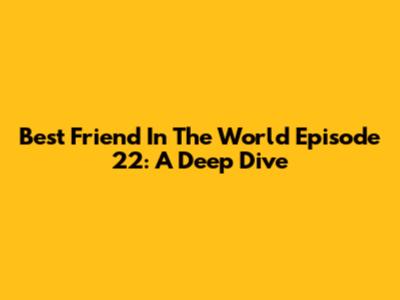 Best Friend In The World Episode 22: A Deep Dive