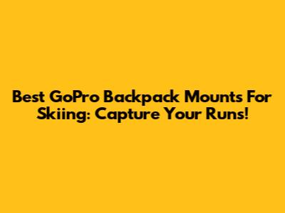 Best GoPro Backpack Mounts For Skiing: Capture Your Runs!