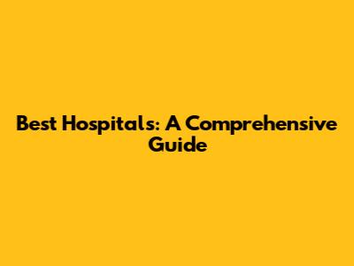 Best Hospitals: A Comprehensive Guide
