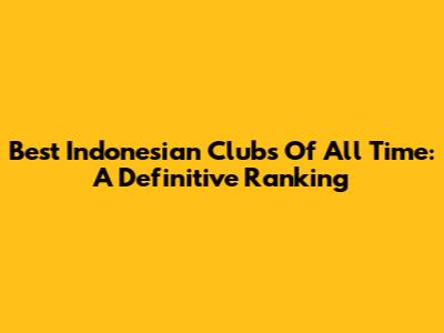 Best Indonesian Clubs Of All Time: A Definitive Ranking