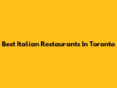 Best Italian Restaurants In Toronto