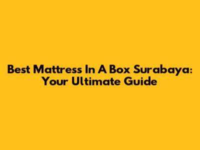 Best Mattress In A Box Surabaya: Your Ultimate Guide