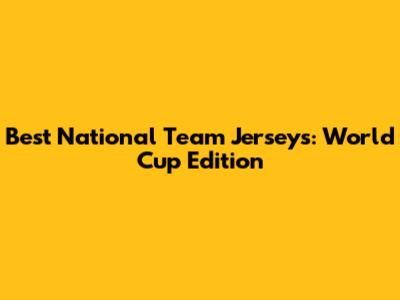 Best National Team Jerseys: World Cup Edition