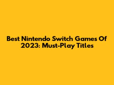 Best Nintendo Switch Games Of 2023: Must-Play Titles
