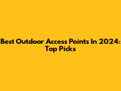 Best Outdoor Access Points In 2024: Top Picks