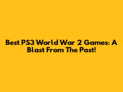 Best PS3 World War 2 Games: A Blast From The Past!