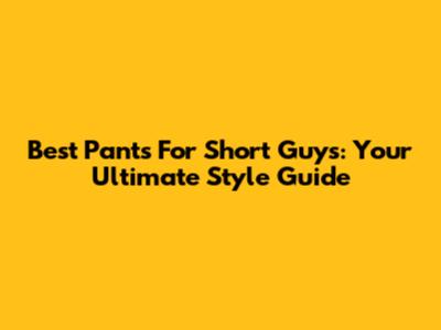 Best Pants For Short Guys: Your Ultimate Style Guide