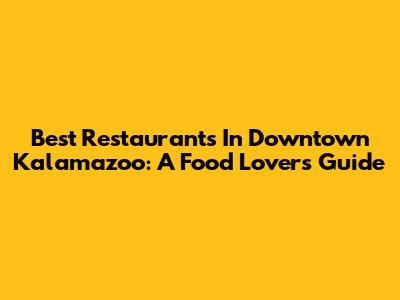 Best Restaurants In Downtown Kalamazoo: A Food Lover's Guide