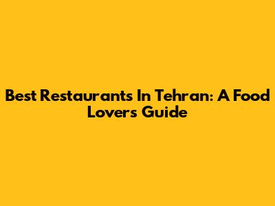 Best Restaurants In Tehran: A Food Lover's Guide