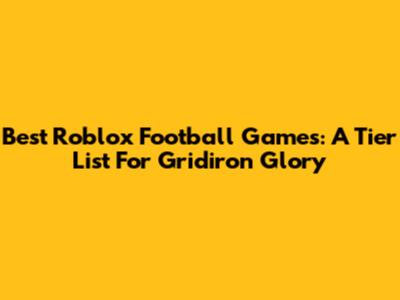 Best Roblox Football Games: A Tier List For Gridiron Glory