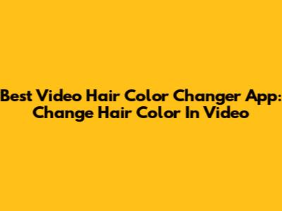 Best Video Hair Color Changer App: Change Hair Color In Video