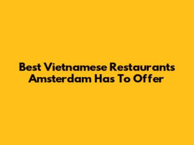 Best Vietnamese Restaurants Amsterdam Has To Offer