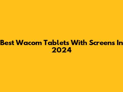 Best Wacom Tablets With Screens In 2024