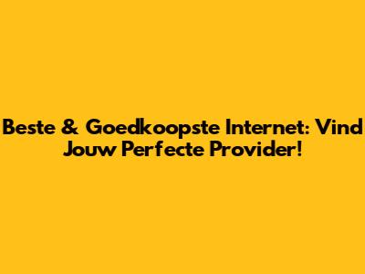 Beste & Goedkoopste Internet: Vind Jouw Perfecte Provider!