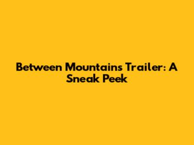 Between Mountains Trailer: A Sneak Peek