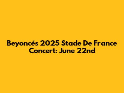 Beyoncé's 2025 Stade De France Concert: June 22nd