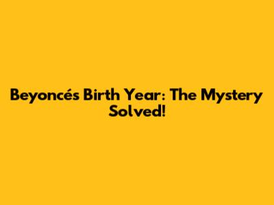 Beyoncé's Birth Year: The Mystery Solved!