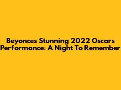 Beyonce's Stunning 2022 Oscars Performance: A Night To Remember
