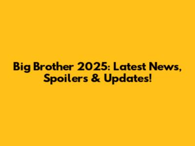 Big Brother 2025: Latest News, Spoilers & Updates!