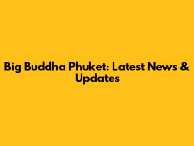 Big Buddha Phuket: Latest News & Updates
