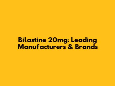 Bilastine 20mg: Leading Manufacturers & Brands