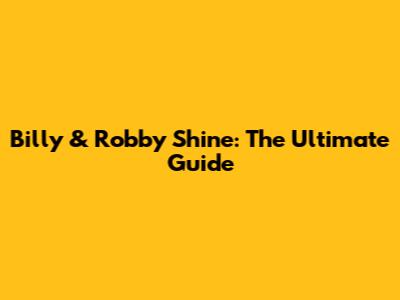 Billy & Robby Shine: The Ultimate Guide