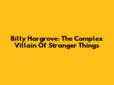 Billy Hargrove: The Complex Villain Of Stranger Things