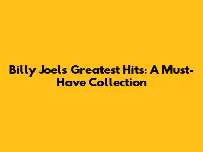 Billy Joel's Greatest Hits: A Must-Have Collection