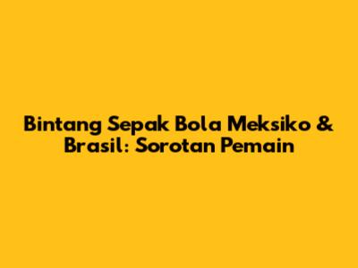 Bintang Sepak Bola Meksiko & Brasil: Sorotan Pemain