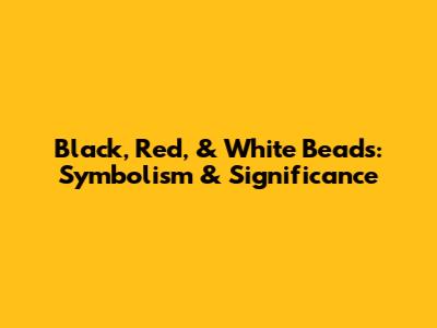 Black, Red, & White Beads: Symbolism & Significance