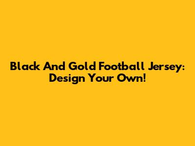Black And Gold Football Jersey: Design Your Own!