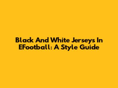 Black And White Jerseys In EFootball: A Style Guide