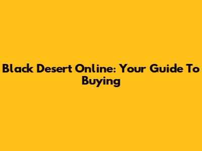 Black Desert Online: Your Guide To Buying