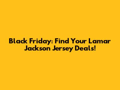 Black Friday: Find Your Lamar Jackson Jersey Deals!