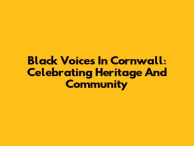 Black Voices In Cornwall: Celebrating Heritage And Community