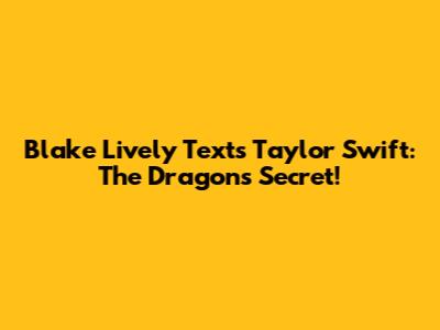 Blake Lively Texts Taylor Swift: The Dragon's Secret!