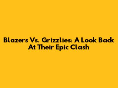 Blazers Vs. Grizzlies: A Look Back At Their Epic Clash