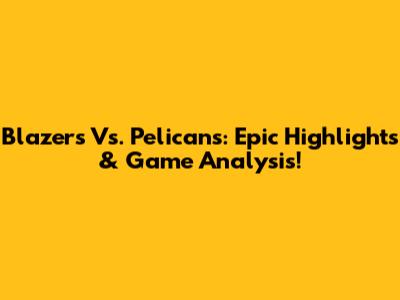Blazers Vs. Pelicans: Epic Highlights & Game Analysis!