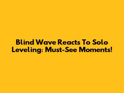 Blind Wave Reacts To Solo Leveling: Must-See Moments!