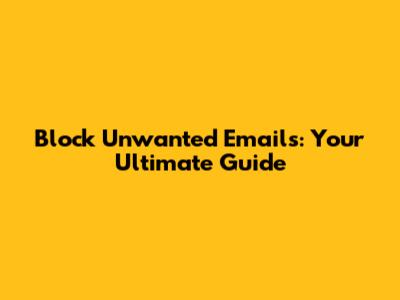 Block Unwanted Emails: Your Ultimate Guide
