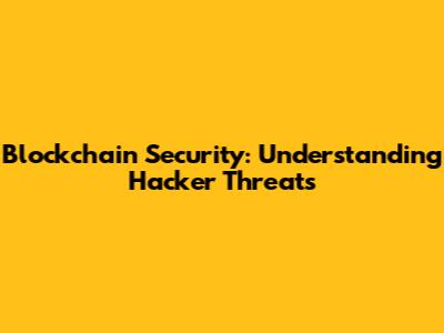 Blockchain Security: Understanding Hacker Threats