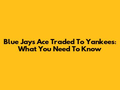 Blue Jays Ace Traded To Yankees: What You Need To Know