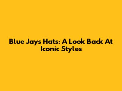 Blue Jays Hats: A Look Back At Iconic Styles