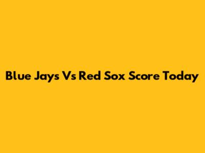 Blue Jays Vs Red Sox Score Today