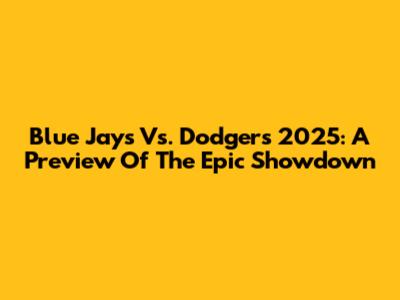 Blue Jays Vs. Dodgers 2025: A Preview Of The Epic Showdown
