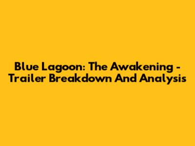 Blue Lagoon: The Awakening - Trailer Breakdown And Analysis