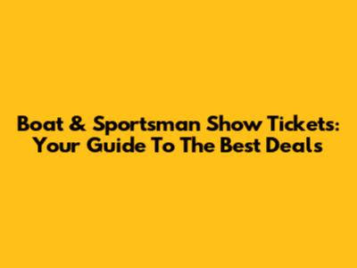 Boat & Sportsman Show Tickets: Your Guide To The Best Deals