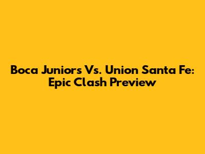 Boca Juniors Vs. Union Santa Fe: Epic Clash Preview
