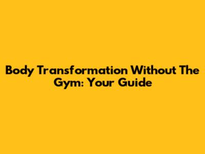 Body Transformation Without The Gym: Your Guide
